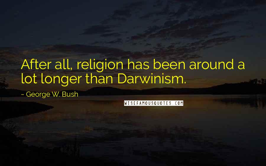 George W. Bush Quotes: After all, religion has been around a lot longer than Darwinism.