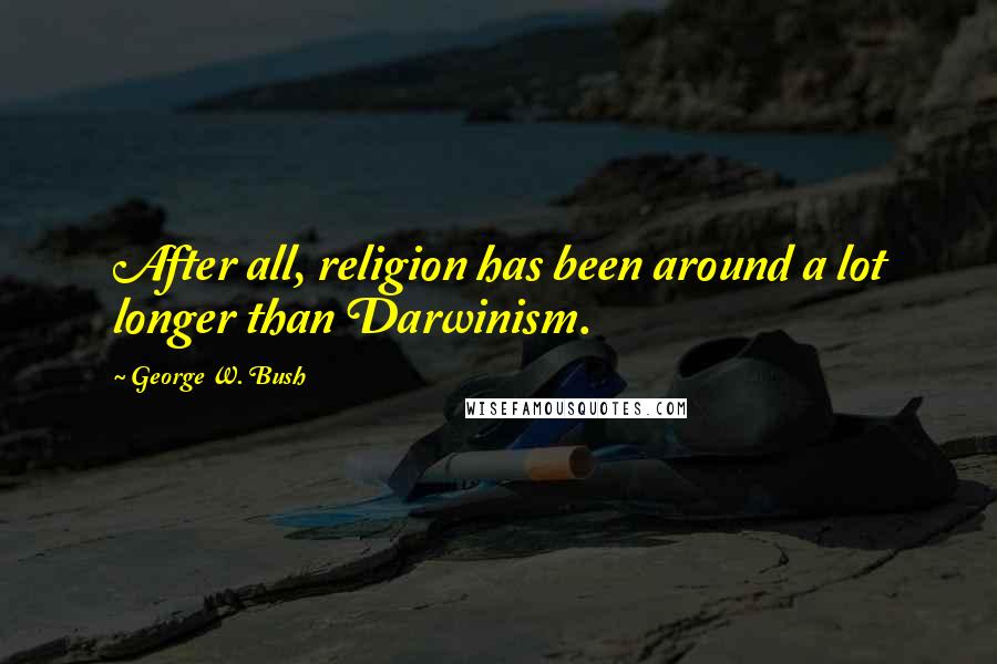 George W. Bush Quotes: After all, religion has been around a lot longer than Darwinism.