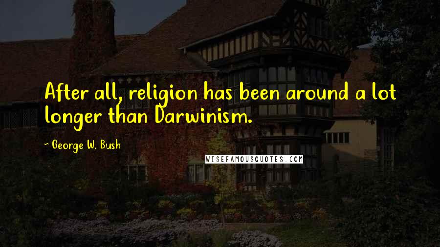 George W. Bush Quotes: After all, religion has been around a lot longer than Darwinism.