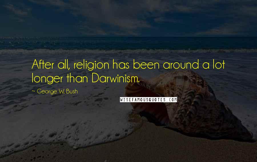 George W. Bush Quotes: After all, religion has been around a lot longer than Darwinism.