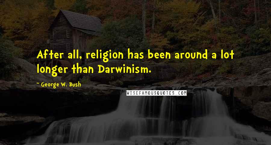 George W. Bush Quotes: After all, religion has been around a lot longer than Darwinism.