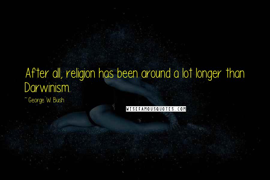 George W. Bush Quotes: After all, religion has been around a lot longer than Darwinism.