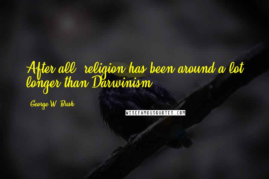 George W. Bush Quotes: After all, religion has been around a lot longer than Darwinism.