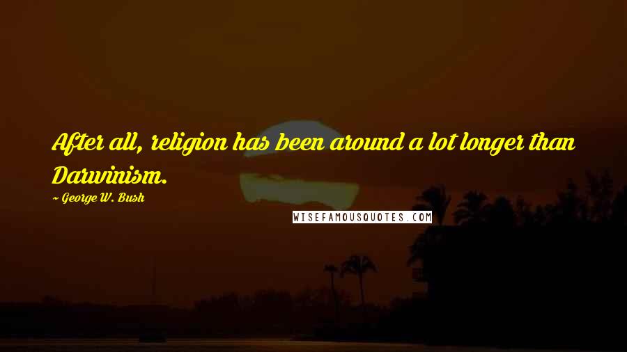 George W. Bush Quotes: After all, religion has been around a lot longer than Darwinism.