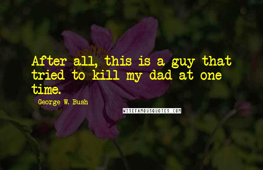 George W. Bush Quotes: After all, this is a guy that tried to kill my dad at one time.