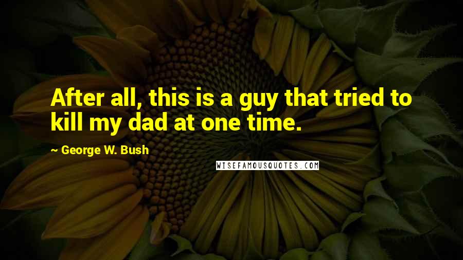 George W. Bush Quotes: After all, this is a guy that tried to kill my dad at one time.