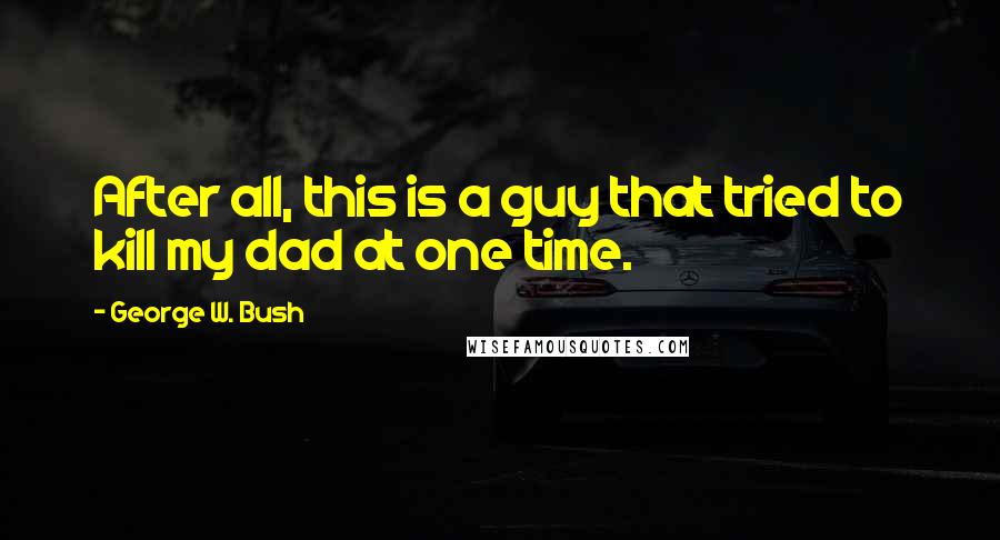 George W. Bush Quotes: After all, this is a guy that tried to kill my dad at one time.