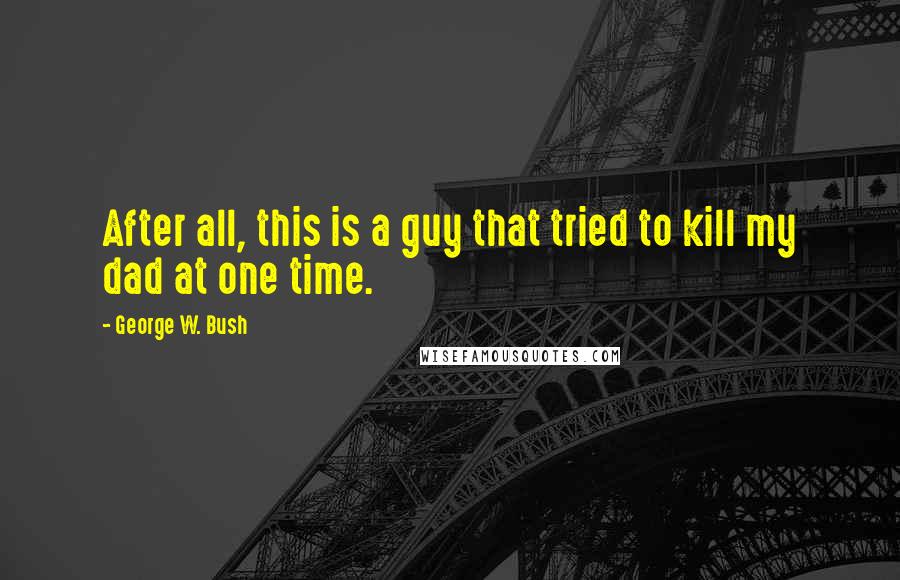 George W. Bush Quotes: After all, this is a guy that tried to kill my dad at one time.