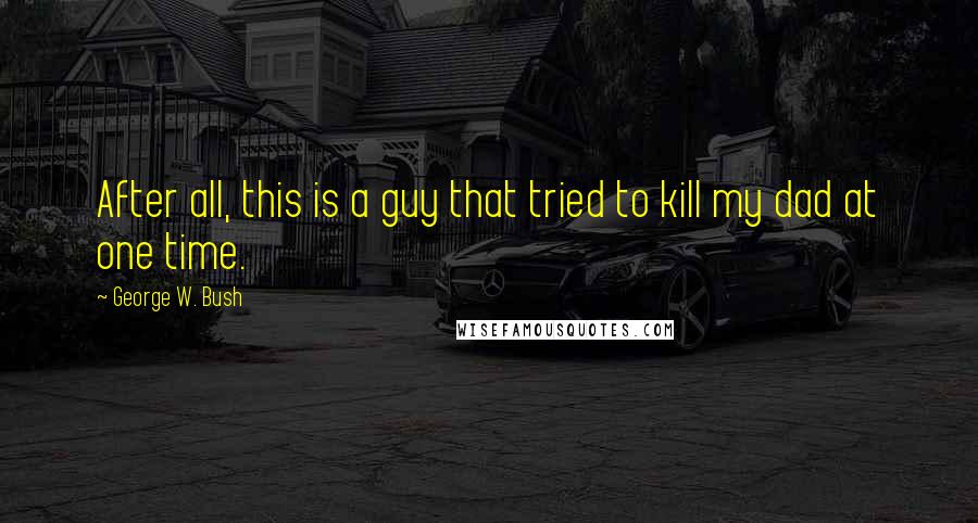 George W. Bush Quotes: After all, this is a guy that tried to kill my dad at one time.
