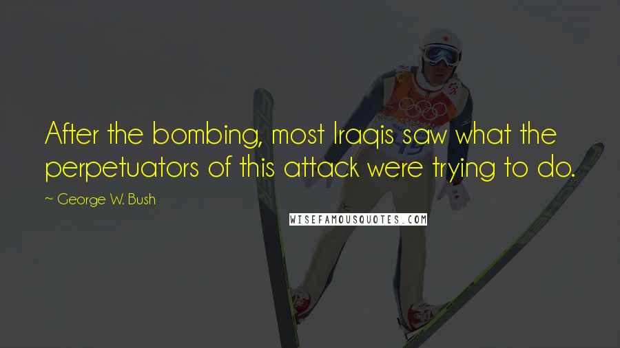 George W. Bush Quotes: After the bombing, most Iraqis saw what the perpetuators of this attack were trying to do.