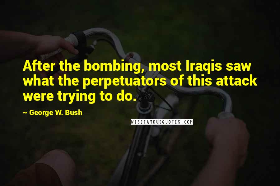 George W. Bush Quotes: After the bombing, most Iraqis saw what the perpetuators of this attack were trying to do.