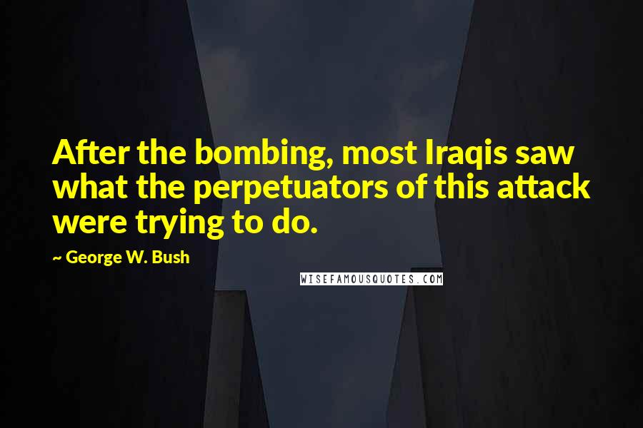 George W. Bush Quotes: After the bombing, most Iraqis saw what the perpetuators of this attack were trying to do.