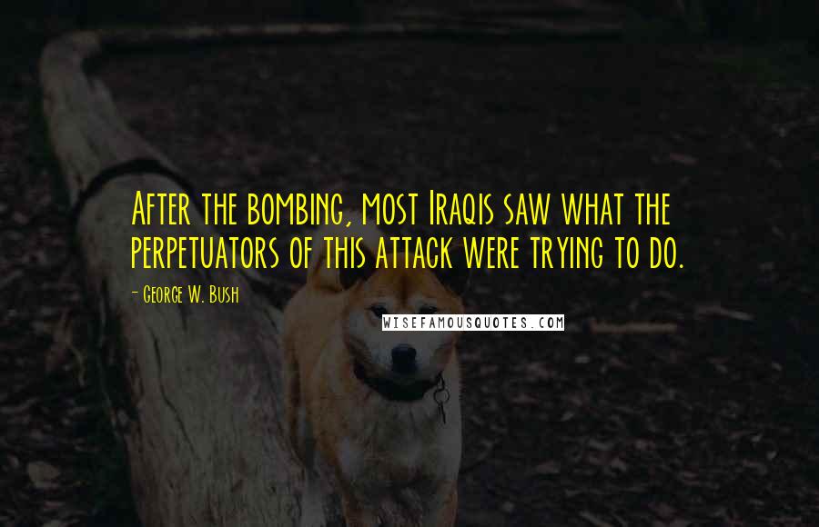 George W. Bush Quotes: After the bombing, most Iraqis saw what the perpetuators of this attack were trying to do.