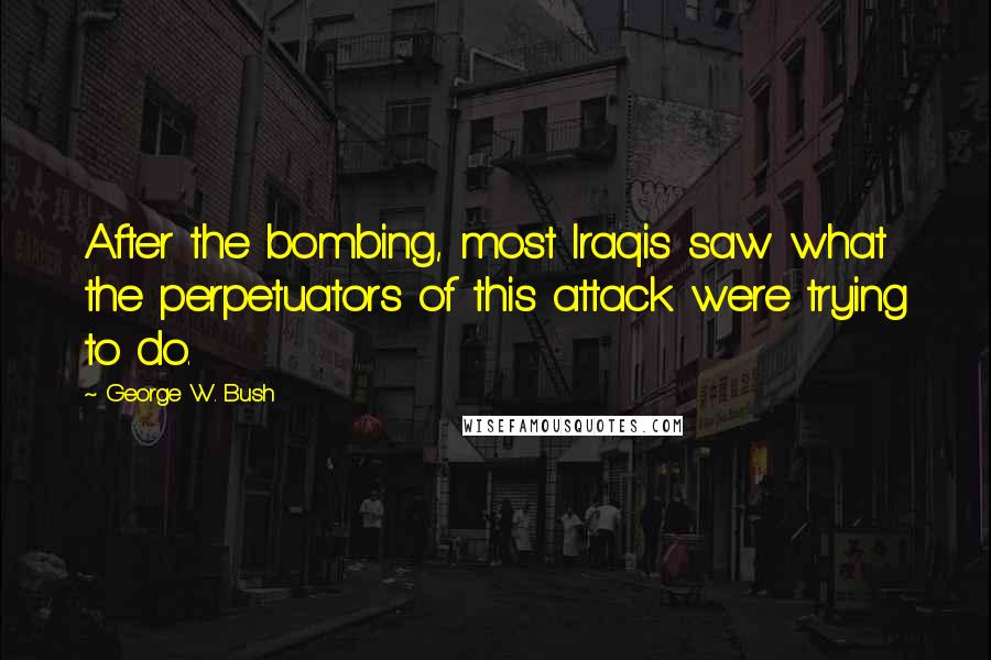 George W. Bush Quotes: After the bombing, most Iraqis saw what the perpetuators of this attack were trying to do.