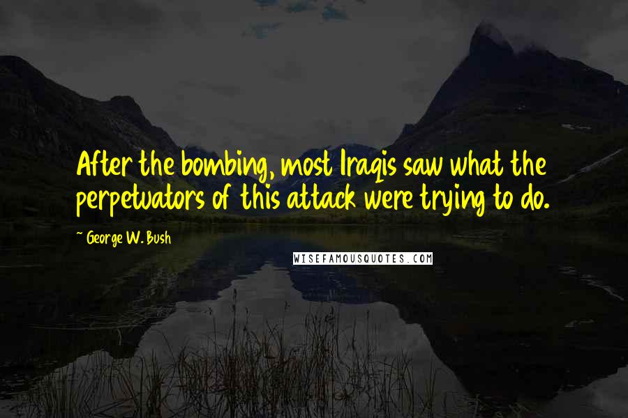 George W. Bush Quotes: After the bombing, most Iraqis saw what the perpetuators of this attack were trying to do.