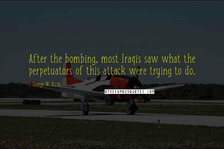 George W. Bush Quotes: After the bombing, most Iraqis saw what the perpetuators of this attack were trying to do.