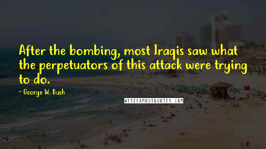 George W. Bush Quotes: After the bombing, most Iraqis saw what the perpetuators of this attack were trying to do.
