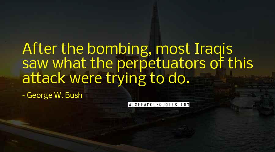 George W. Bush Quotes: After the bombing, most Iraqis saw what the perpetuators of this attack were trying to do.