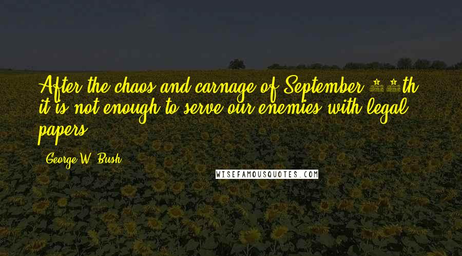 George W. Bush Quotes: After the chaos and carnage of September 11th, it is not enough to serve our enemies with legal papers.