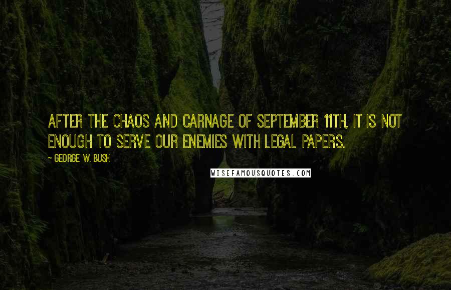 George W. Bush Quotes: After the chaos and carnage of September 11th, it is not enough to serve our enemies with legal papers.