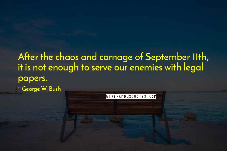 George W. Bush Quotes: After the chaos and carnage of September 11th, it is not enough to serve our enemies with legal papers.