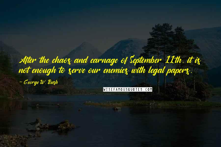 George W. Bush Quotes: After the chaos and carnage of September 11th, it is not enough to serve our enemies with legal papers.