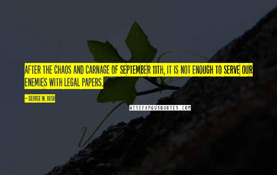 George W. Bush Quotes: After the chaos and carnage of September 11th, it is not enough to serve our enemies with legal papers.