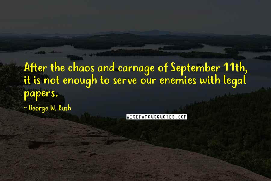 George W. Bush Quotes: After the chaos and carnage of September 11th, it is not enough to serve our enemies with legal papers.