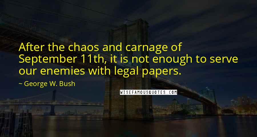 George W. Bush Quotes: After the chaos and carnage of September 11th, it is not enough to serve our enemies with legal papers.