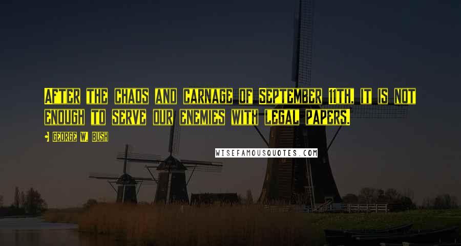 George W. Bush Quotes: After the chaos and carnage of September 11th, it is not enough to serve our enemies with legal papers.