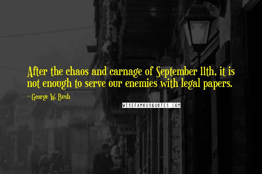 George W. Bush Quotes: After the chaos and carnage of September 11th, it is not enough to serve our enemies with legal papers.