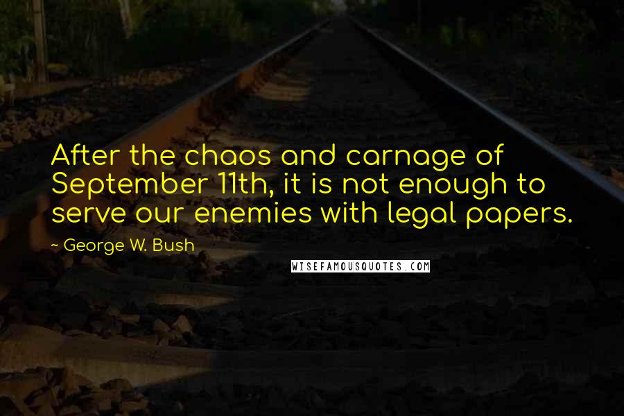 George W. Bush Quotes: After the chaos and carnage of September 11th, it is not enough to serve our enemies with legal papers.