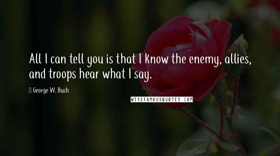 George W. Bush Quotes: All I can tell you is that I know the enemy, allies, and troops hear what I say.