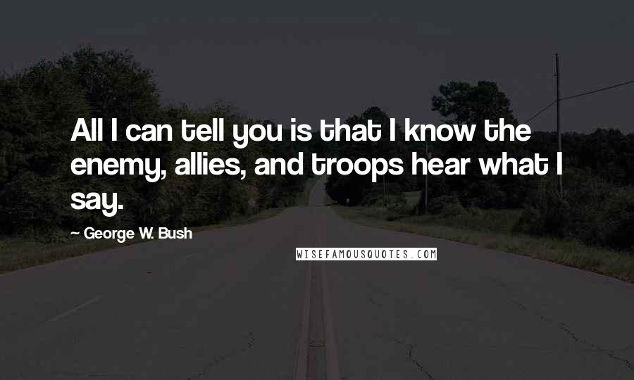 George W. Bush Quotes: All I can tell you is that I know the enemy, allies, and troops hear what I say.