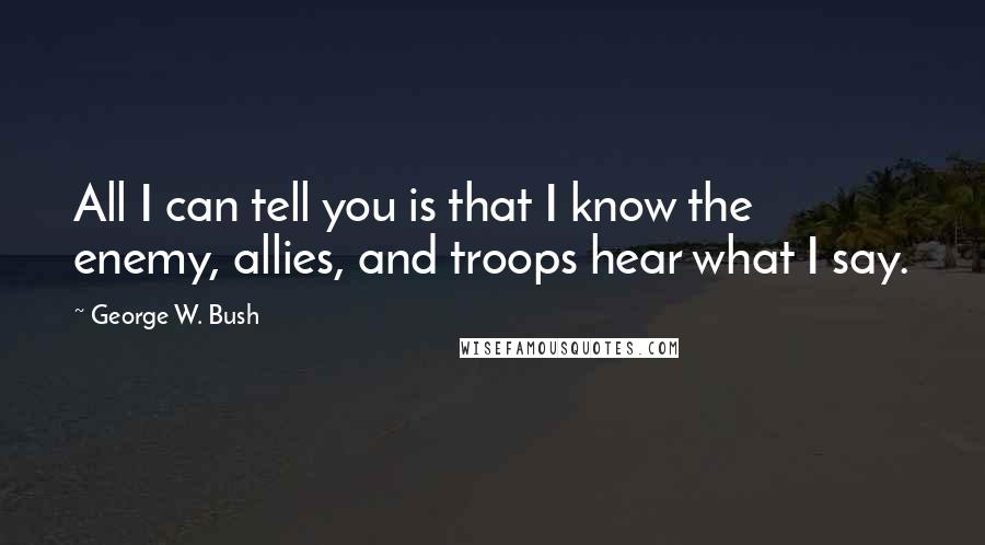 George W. Bush Quotes: All I can tell you is that I know the enemy, allies, and troops hear what I say.