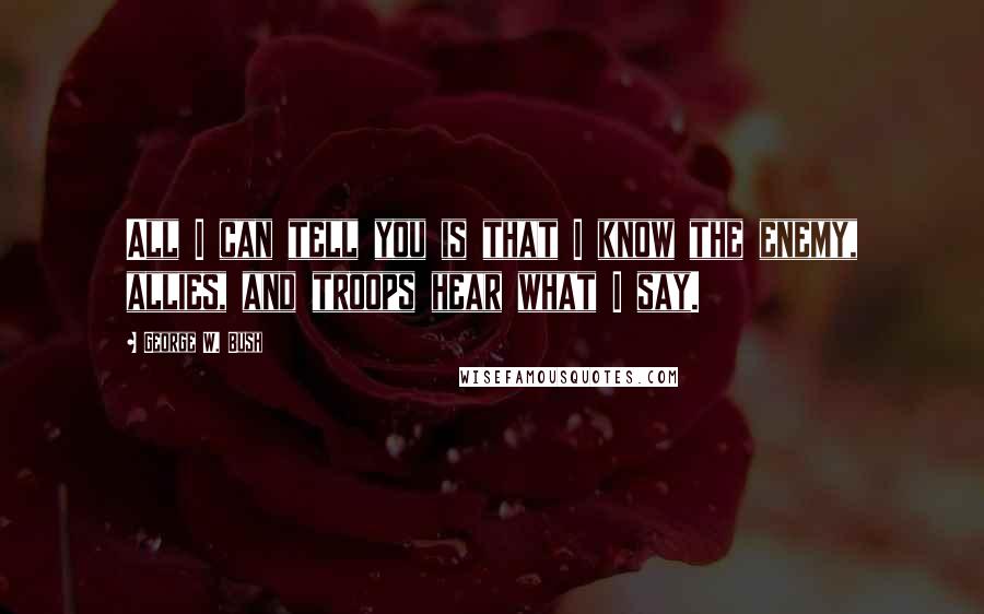 George W. Bush Quotes: All I can tell you is that I know the enemy, allies, and troops hear what I say.