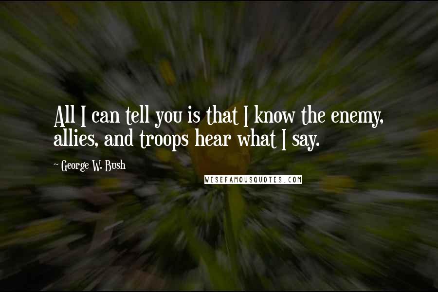 George W. Bush Quotes: All I can tell you is that I know the enemy, allies, and troops hear what I say.