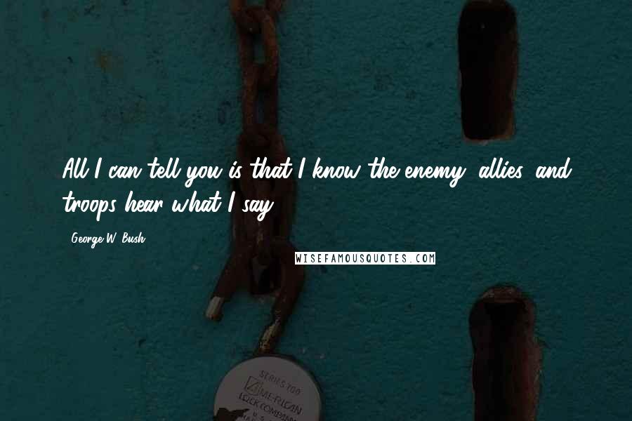 George W. Bush Quotes: All I can tell you is that I know the enemy, allies, and troops hear what I say.