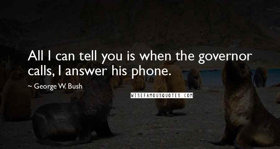 George W. Bush Quotes: All I can tell you is when the governor calls, I answer his phone.