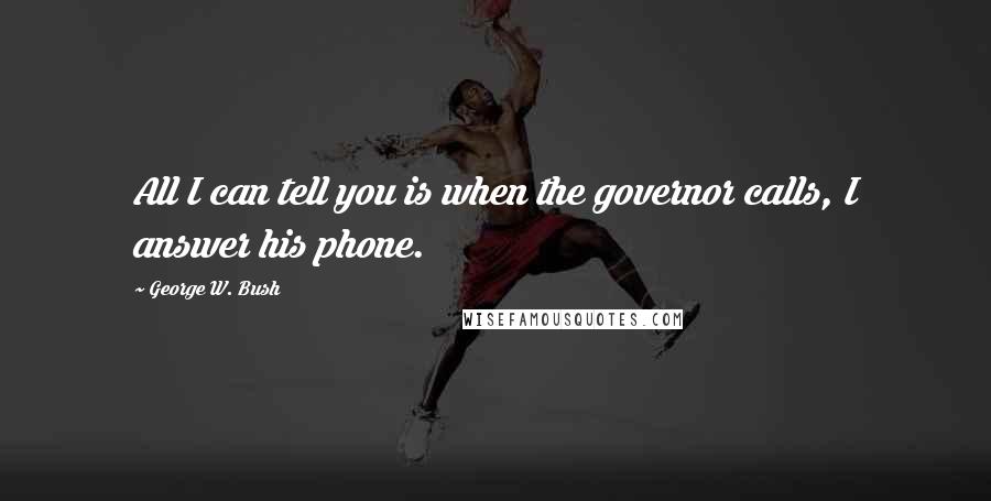 George W. Bush Quotes: All I can tell you is when the governor calls, I answer his phone.