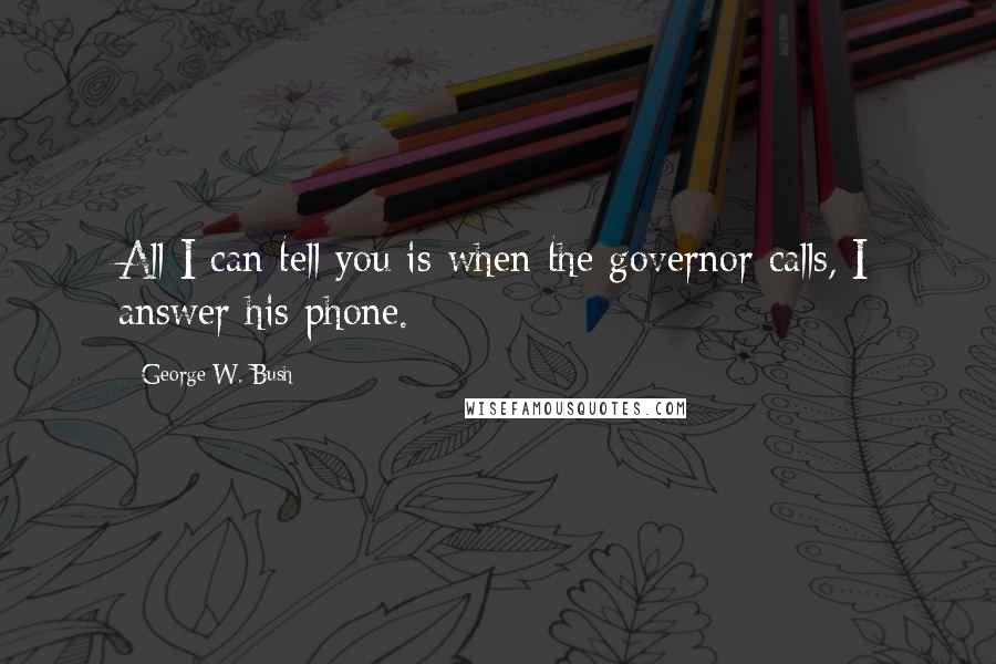 George W. Bush Quotes: All I can tell you is when the governor calls, I answer his phone.