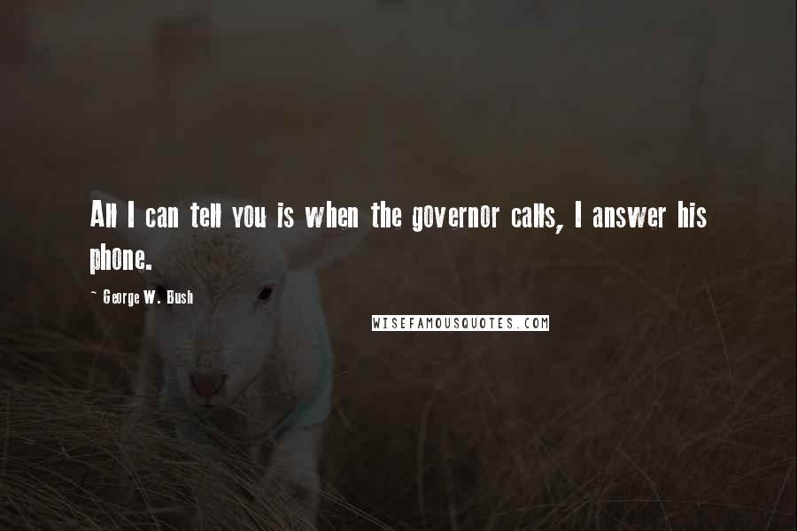 George W. Bush Quotes: All I can tell you is when the governor calls, I answer his phone.