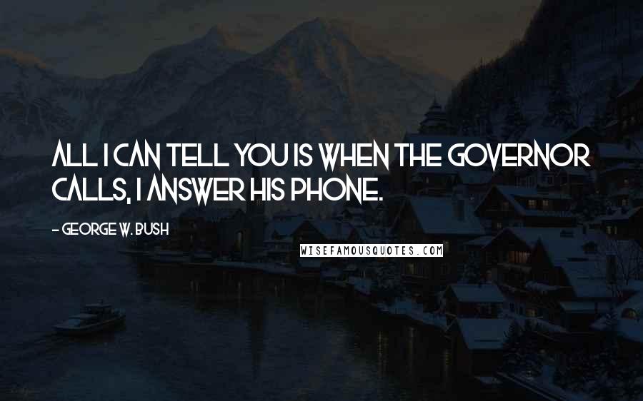 George W. Bush Quotes: All I can tell you is when the governor calls, I answer his phone.