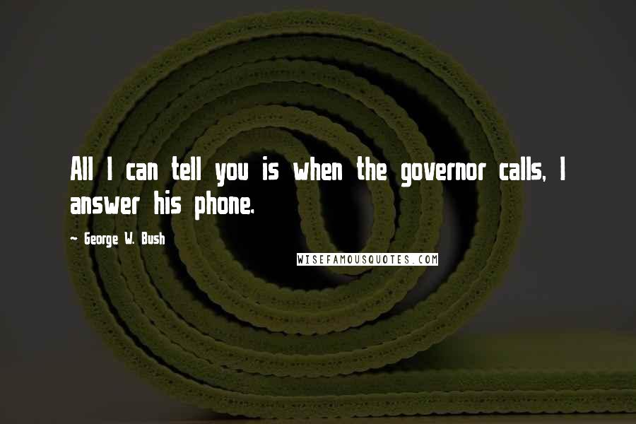 George W. Bush Quotes: All I can tell you is when the governor calls, I answer his phone.