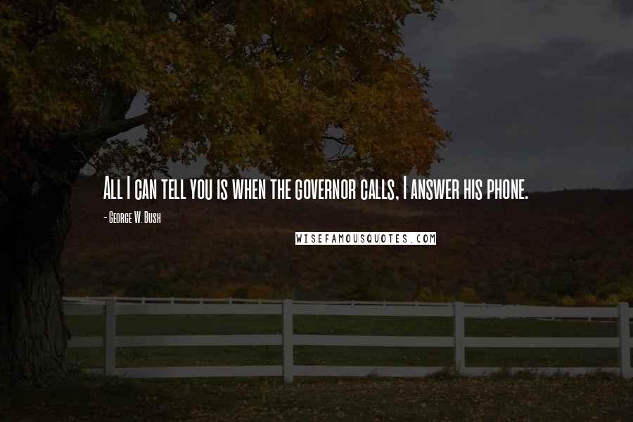 George W. Bush Quotes: All I can tell you is when the governor calls, I answer his phone.