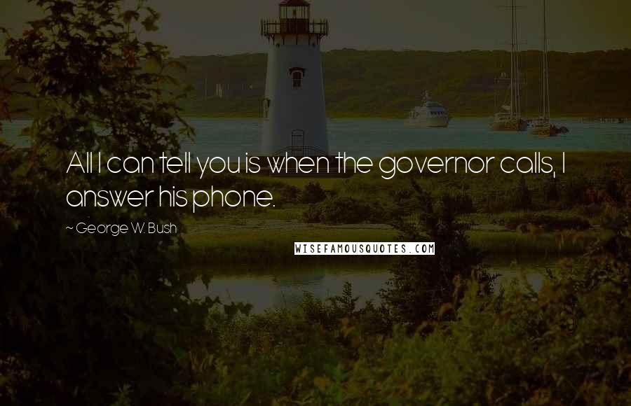 George W. Bush Quotes: All I can tell you is when the governor calls, I answer his phone.