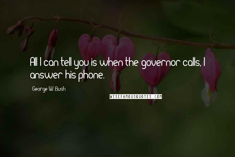 George W. Bush Quotes: All I can tell you is when the governor calls, I answer his phone.