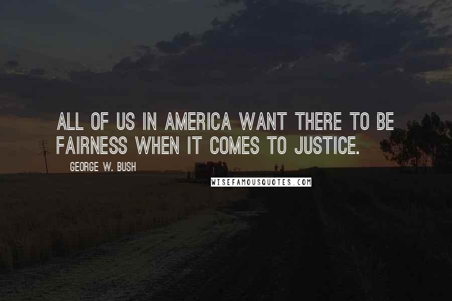 George W. Bush Quotes: All of us in America want there to be fairness when it comes to justice.