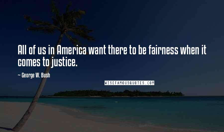 George W. Bush Quotes: All of us in America want there to be fairness when it comes to justice.