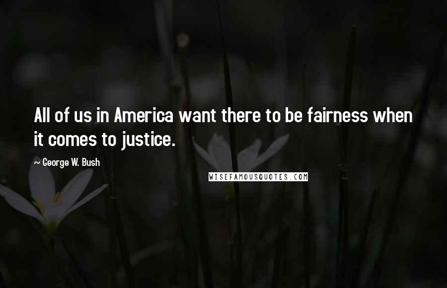 George W. Bush Quotes: All of us in America want there to be fairness when it comes to justice.